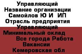 Управляющий › Название организации ­ Самойлов Ю.И, ИП › Отрасль предприятия ­ Управляющий › Минимальный оклад ­ 35 000 - Все города Работа » Вакансии   . Кемеровская обл.,Березовский г.